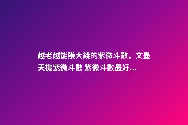 越老越能賺大錢的紫微斗數，文墨天機紫微斗數 紫微斗數最好的命格，紫微斗數里什么格局最好，命比較-第1張-觀點-玄機派